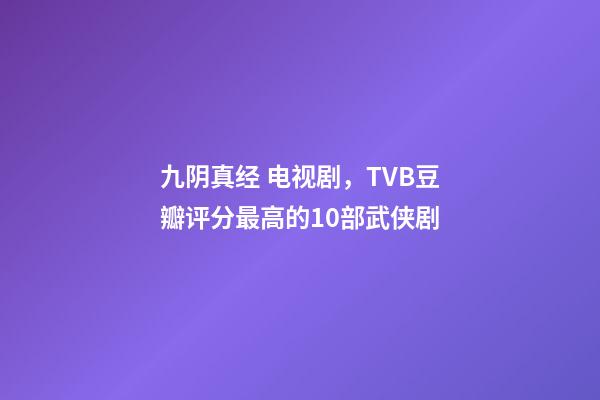 九阴真经 电视剧，TVB豆瓣评分最高的10部武侠剧-第1张-观点-玄机派